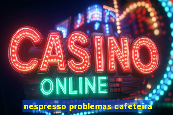 nespresso problemas cafeteira